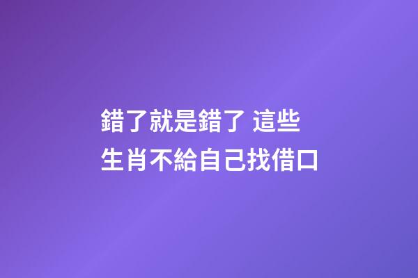 錯了就是錯了 這些生肖不給自己找借口